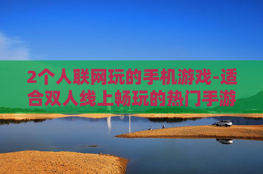 2个人联网玩的手机游戏-适合双人线上畅玩的热门手游推荐