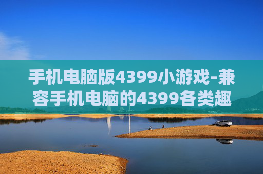 手机电脑版4399小游戏-兼容手机电脑的4399各类趣味小游戏