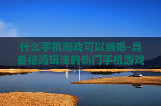 什么手机游戏可以结婚-具备结婚玩法的热门手机游戏推荐 什么手机游戏可以结婚-具备结婚玩法的热门手机游戏推荐