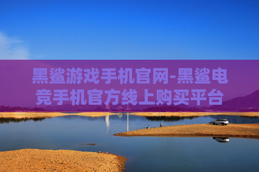 黑鲨游戏手机官网-黑鲨电竞手机官方线上购买平台 黑鲨游戏手机官网-黑鲨电竞手机官方线上购买平台