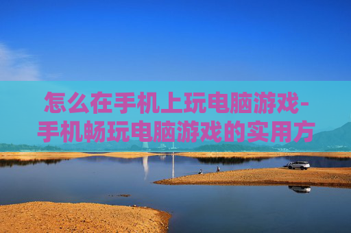 怎么在手机上玩电脑游戏-手机畅玩电脑游戏的实用方法技巧