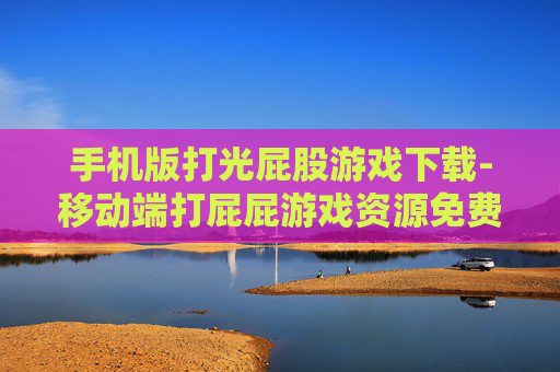 手机版打光屁股游戏下载-移动端打屁屁游戏资源免费获取途径