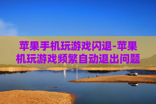 苹果手机玩游戏闪退-苹果机玩游戏频繁自动退出问题