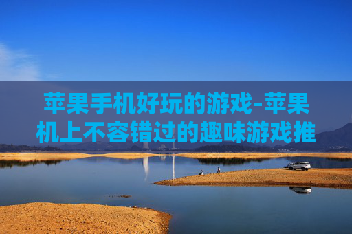苹果手机好玩的游戏-苹果机上不容错过的趣味游戏推荐