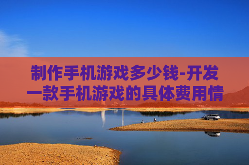 制作手机游戏多少钱-开发一款手机游戏的具体费用情况