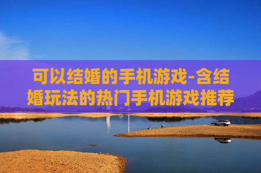 可以结婚的手机游戏-含结婚玩法的热门手机游戏推荐