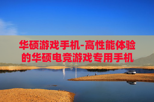 华硕游戏手机-高性能体验的华硕电竞游戏专用手机