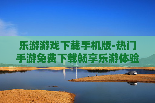 乐游游戏下载手机版-热门手游免费下载畅享乐游体验