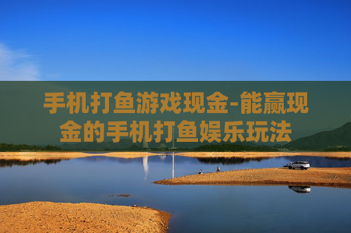 手机打鱼游戏现金-能赢现金的手机打鱼娱乐玩法