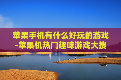 苹果手机有什么好玩的游戏-苹果机热门趣味游戏大搜罗 苹果手机有什么好玩的游戏-苹果机热门趣味游戏大搜罗