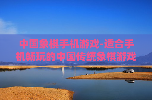 中国象棋手机游戏-适合手机畅玩的中国传统象棋游戏 中国象棋手机游戏-适合手机畅玩的中国传统象棋游戏