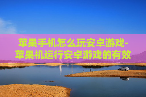 苹果手机怎么玩安卓游戏-苹果机运行安卓游戏的有效办法