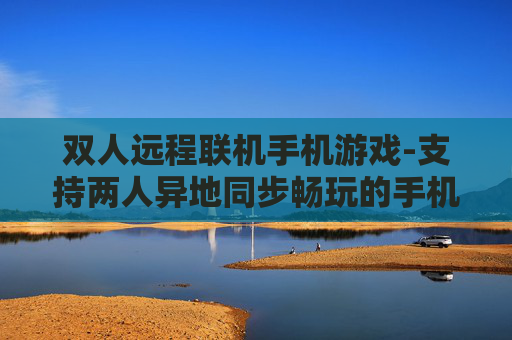 双人远程联机手机游戏-支持两人异地同步畅玩的手机游戏