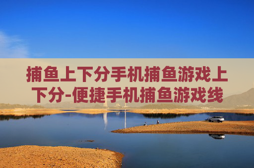 捕鱼上下分手机捕鱼游戏上下分-便捷手机捕鱼游戏线上线下上下分玩法
