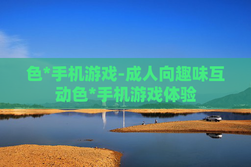 色*手机游戏-成人向趣味互动色*手机游戏体验