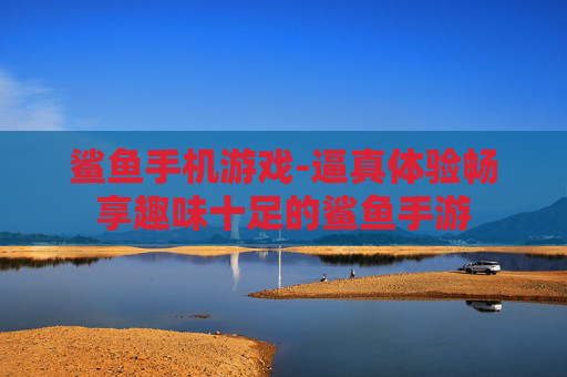 鲨鱼手机游戏-逼真体验畅享趣味十足的鲨鱼手游