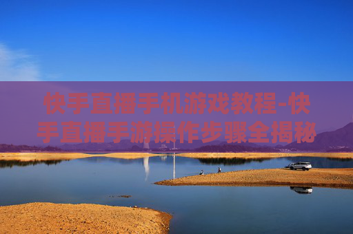 快手直播手机游戏教程-快手直播手游操作步骤全揭秘