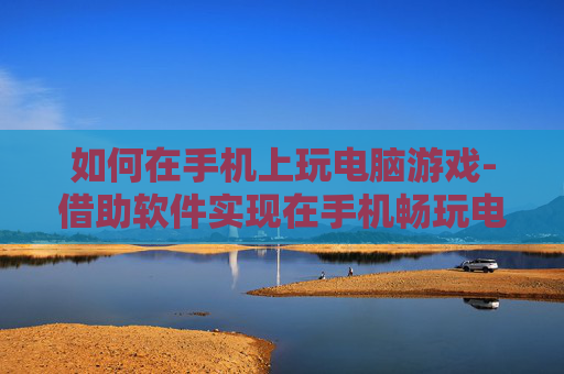如何在手机上玩电脑游戏-借助软件实现在手机畅玩电脑游戏方法