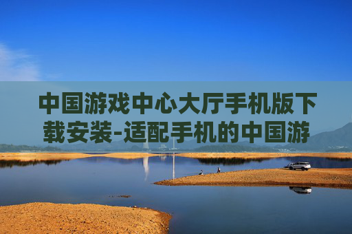 中国游戏中心大厅手机版下载安装-适配手机的中国游戏中心大厅下载途径