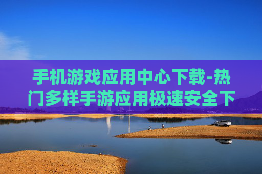 手机游戏应用中心下载-热门多样手游应用极速安全下载入口 手机游戏应用中心下载-热门多样手游应用极速安全下载入口