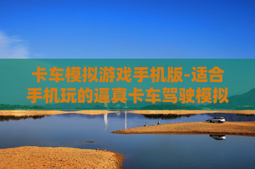 卡车模拟游戏手机版-适合手机玩的逼真卡车驾驶模拟游戏