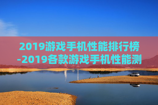 2019游戏手机性能排行榜-2019各款游戏手机性能测评排名情况