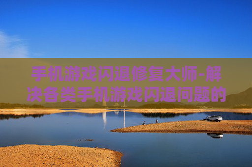 手机游戏闪退修复大师-解决各类手机游戏闪退问题的实用工具