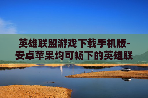 英雄联盟游戏下载手机版-安卓苹果均可畅下的英雄联盟手游版