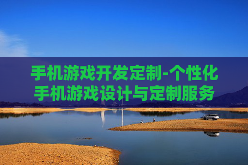手机游戏开发定制-个性化手机游戏设计与定制服务