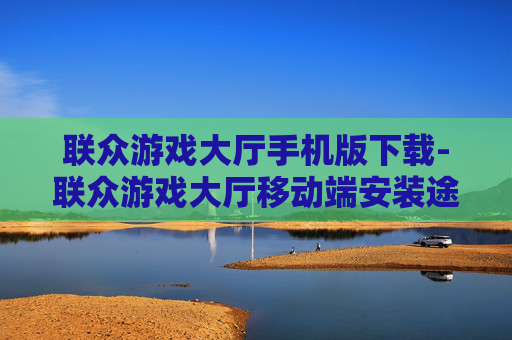 联众游戏大厅手机版下载-联众游戏大厅移动端安装途径及方法