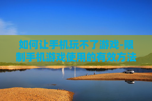 如何让手机玩不了游戏-限制手机游戏使用的有效方法