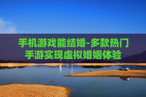 手机游戏能结婚-多款热门手游实现虚拟婚姻体验