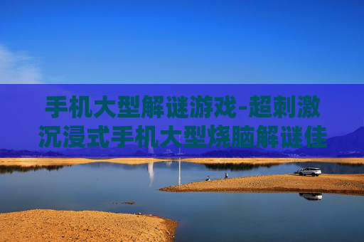 手机大型解谜游戏-超刺激沉浸式手机大型烧脑解谜佳作