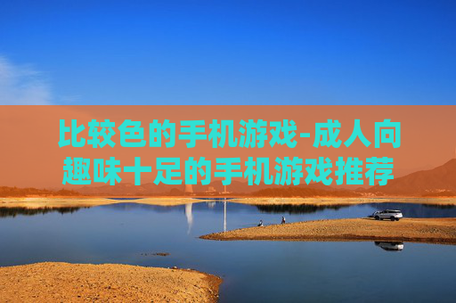 比较色的手机游戏-成人向趣味十足的手机游戏推荐