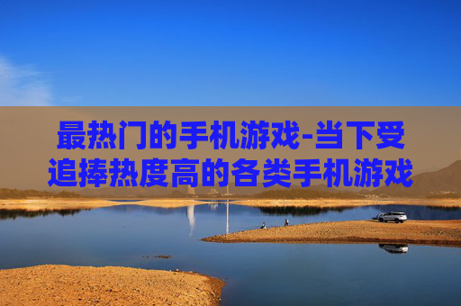 最热门的手机游戏-当下受追捧热度高的各类手机游戏