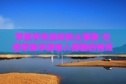 苹果手机游戏防止弹窗-杜绝苹果手游恼人弹窗的有效办法