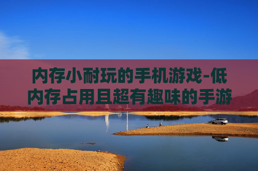 内存小耐玩的手机游戏-低内存占用且超有趣味的手游推荐