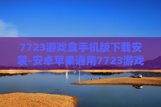 7723游戏盒手机版下载安装-安卓苹果通用7723游戏盒便捷下载途径