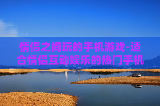 情侣之间玩的手机游戏-适合情侣互动娱乐的热门手机游戏