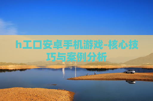 h工口安卓手机游戏-核心技巧与案例分析