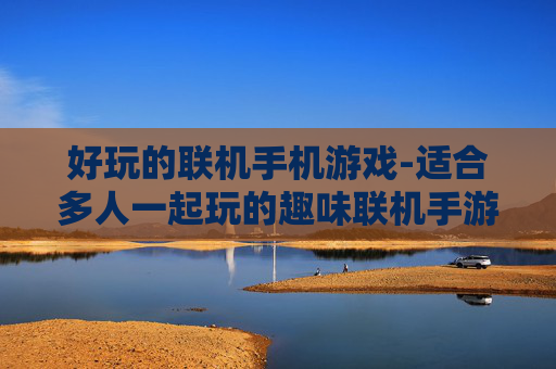 好玩的联机手机游戏-适合多人一起玩的趣味联机手游