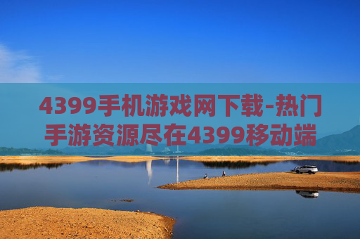 4399手机游戏网下载-热门手游资源尽在4399移动端获取