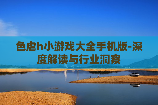 色虐h小游戏大全手机版-深度解读与行业洞察