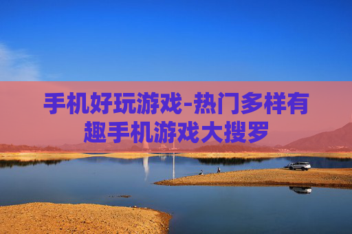 手机好玩游戏-热门多样有趣手机游戏大搜罗