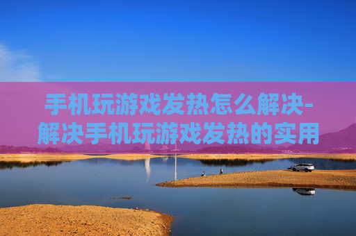 手机玩游戏发热怎么解决-解决手机玩游戏发热的实用妙招