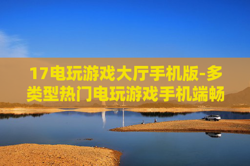 17电玩游戏大厅手机版-多类型热门电玩游戏手机端畅玩平台