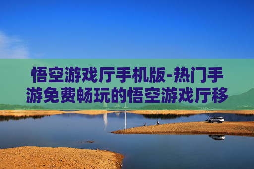 悟空游戏厅手机版-热门手游免费畅玩的悟空游戏厅移动端
