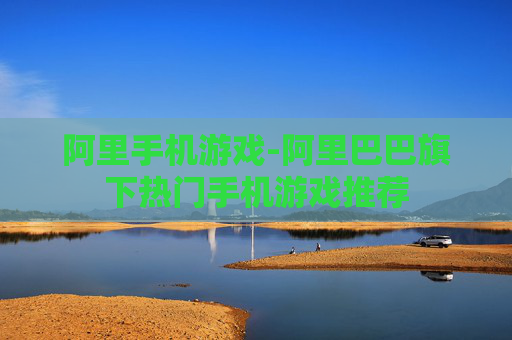 阿里手机游戏-阿里巴巴旗下热门手机游戏推荐