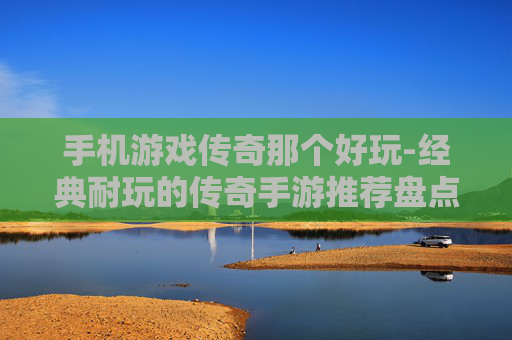 手机游戏传奇那个好玩-经典耐玩的传奇手游推荐盘点