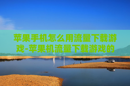 苹果手机怎么用流量下载游戏-苹果机流量下载游戏的具体操作办法